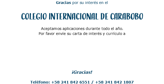 Gracias por su interés en el Colegio Internacional de Carabobo Aceptamos aplicaciones durante todo el año. Por favor envíe su carta de interés y currículo a ¡Gracias! Teléfono: +58 241 842 6551 / +58 241 842 1807 